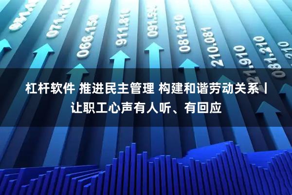 杠杆软件 推进民主管理 构建和谐劳动关系丨让职工心声有人听、有回应