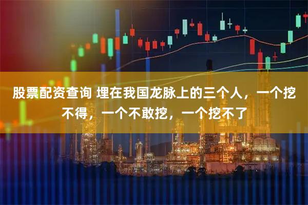 股票配资查询 埋在我国龙脉上的三个人,一个挖不得,一个不敢挖,一个挖不了