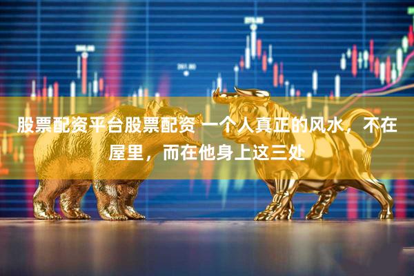 股票配资平台股票配资 一个人真正的风水，不在屋里，而在他身上这三处