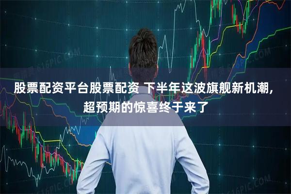 股票配资平台股票配资 下半年这波旗舰新机潮, 超预期的惊喜终于来了