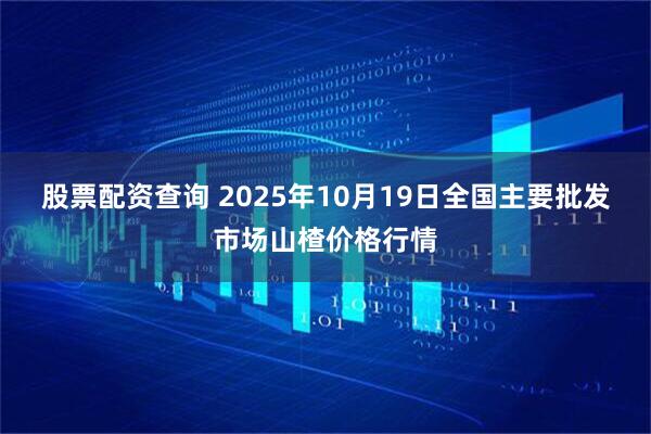 股票配资查询 2025年10月19日全国主要批发市场山楂价格行情