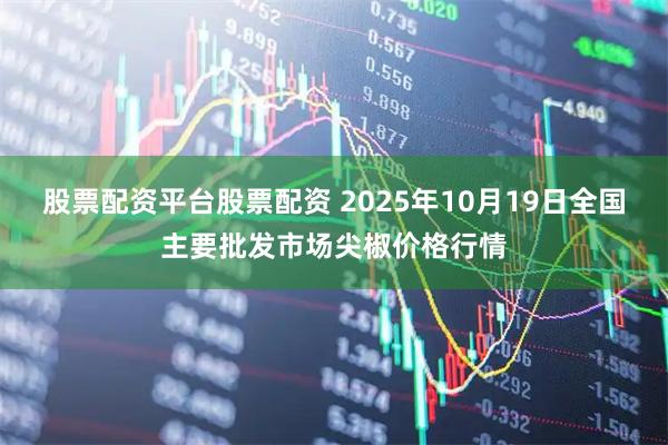 股票配资平台股票配资 2025年10月19日全国主要批发市场尖椒价格行情