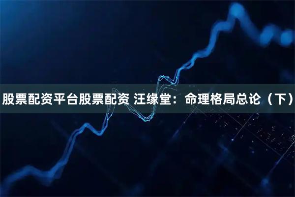 股票配资平台股票配资 汪缘堂：命理格局总论（下）