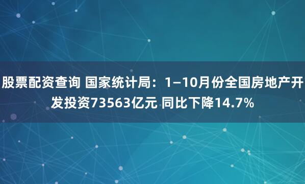 股票配资查询 国家统计局：1—10月份全国房地产开发投资73563亿元 同比下降14.7%