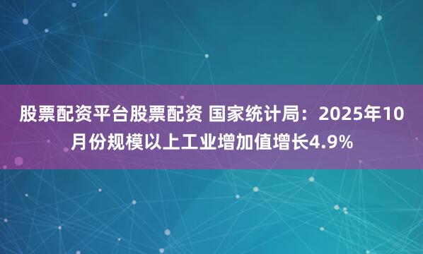 股票配资平台股票配资 国家统计局：2025年10月份规模以上工业增加值增长4.9%
