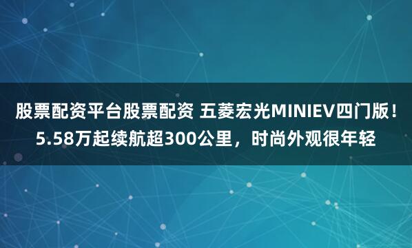 股票配资平台股票配资 五菱宏光MINIEV四门版!5.58万起续航超300公里,时尚外观很年轻
