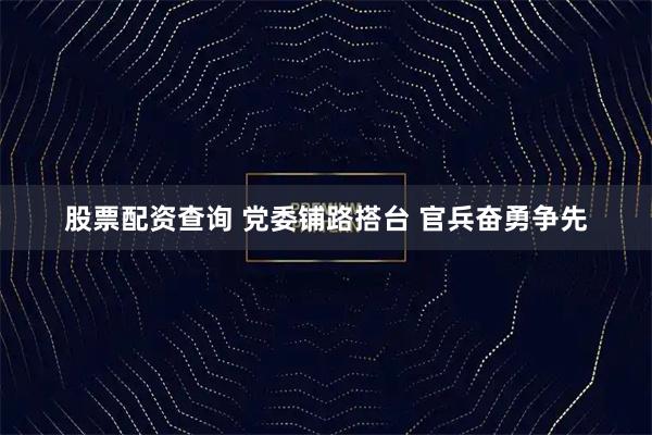 股票配资查询 党委铺路搭台 官兵奋勇争先