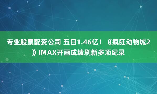 专业股票配资公司 五日1.46亿!《疯狂动物城2》IMAX开画成绩刷新多项纪录