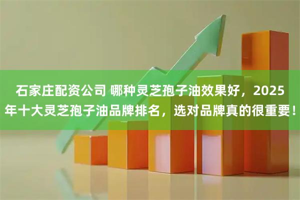 石家庄配资公司 哪种灵芝孢子油效果好,2025年十大灵芝孢子油品牌排名,选对品牌真的很重要!