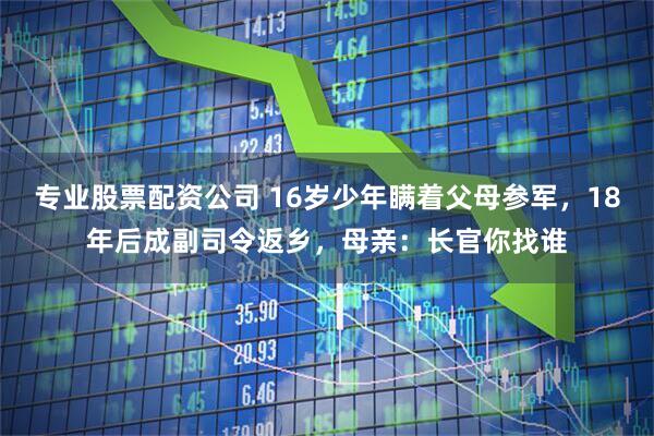 专业股票配资公司 16岁少年瞒着父母参军,18年后成副司令返乡,母亲:长官你找谁