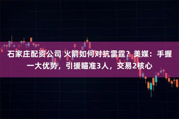 石家庄配资公司 火箭如何对抗雷霆？美媒：手握一大优势，引援瞄准3人，交易2核心