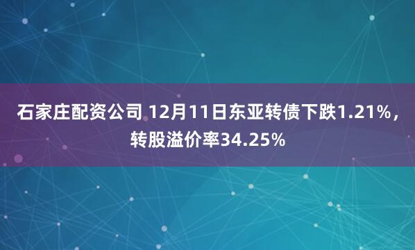 石家庄配资公司 12月11日东亚转债下跌1.21%,转股溢价率34.25%