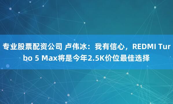 专业股票配资公司 卢伟冰:我有信心,REDMI Turbo 5 Max将是今年2.5K价位最佳选择