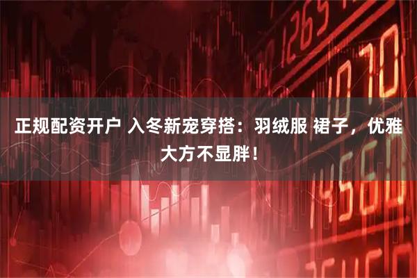 正规配资开户 入冬新宠穿搭：羽绒服 裙子，优雅大方不显胖！