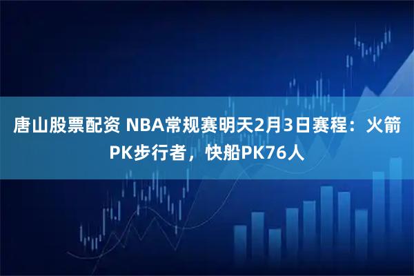唐山股票配资 NBA常规赛明天2月3日赛程：火箭PK步行者，快船PK76人