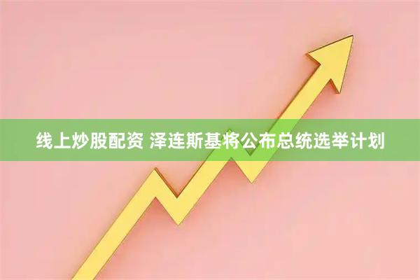 线上炒股配资 泽连斯基将公布总统选举计划