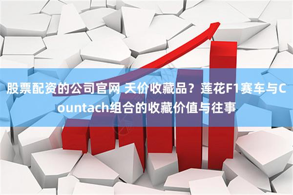 股票配资的公司官网 天价收藏品？莲花F1赛车与Countach组合的收藏价值与往事