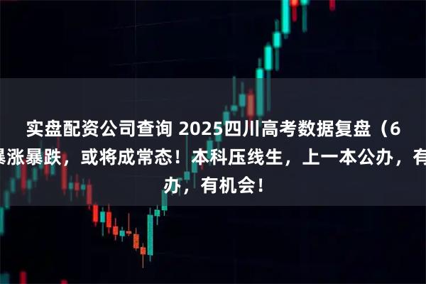 实盘配资公司查询 2025四川高考数据复盘（6）：暴涨暴跌，或将成常态！本科压线生，上一本公办，有机会！