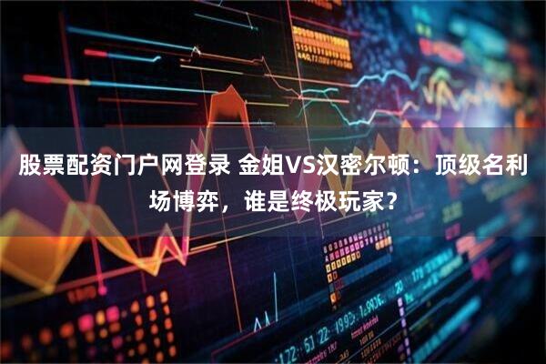 股票配资门户网登录 金姐VS汉密尔顿：顶级名利场博弈，谁是终极玩家？