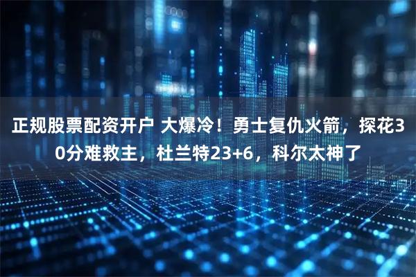 正规股票配资开户 大爆冷！勇士复仇火箭，探花30分难救主，杜兰特23+6，科尔太神了