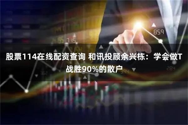 股票114在线配资查询 和讯投顾余兴栋：学会做T战胜90%的散户