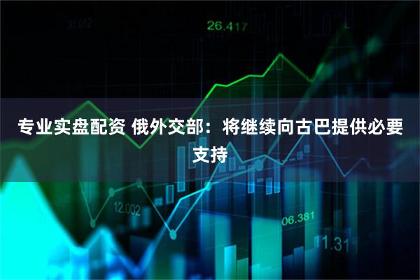 专业实盘配资 俄外交部：将继续向古巴提供必要支持