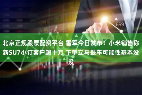 北京正规股票配资平台 雷军今日发布！小米销售称新SU7小订客户超十万 下单立马提车可能性基本没