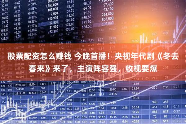股票配资怎么赚钱 今晚首播!央视年代剧《冬去春来》来了,主演阵容强,收视要爆