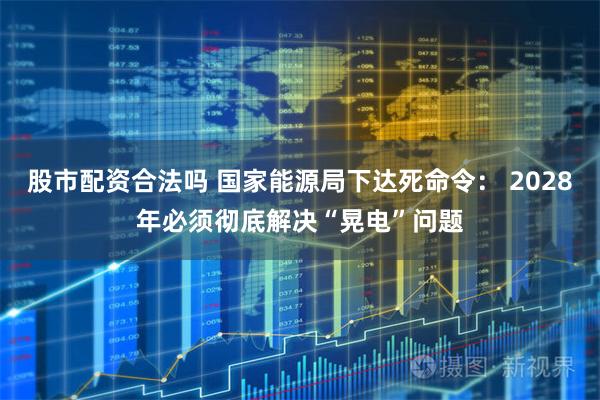 股市配资合法吗 国家能源局下达死命令： 2028年必须彻底解决“晃电”问题