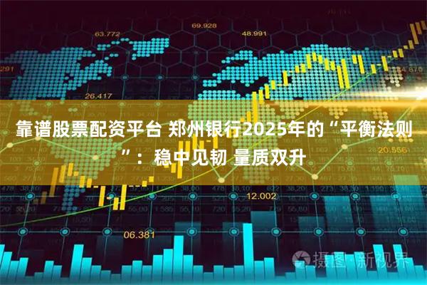 靠谱股票配资平台 郑州银行2025年的“平衡法则”：稳中见韧 量质双升