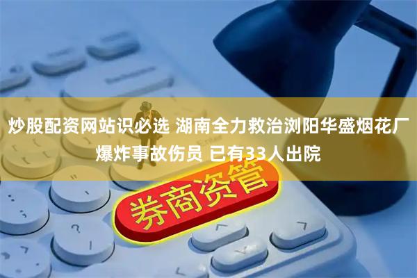 炒股配资网站识必选 湖南全力救治浏阳华盛烟花厂爆炸事故伤员 已有33人出院