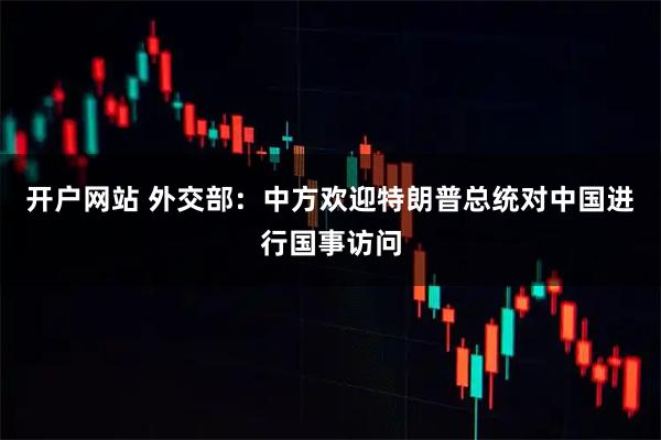 开户网站 外交部：中方欢迎特朗普总统对中国进行国事访问