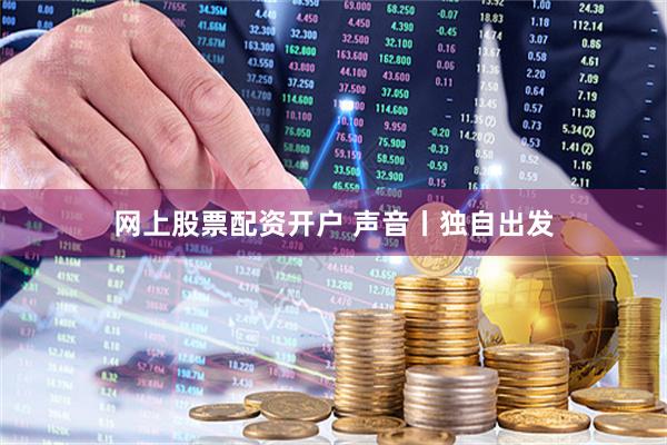 网上股票配资开户 声音丨独自出发