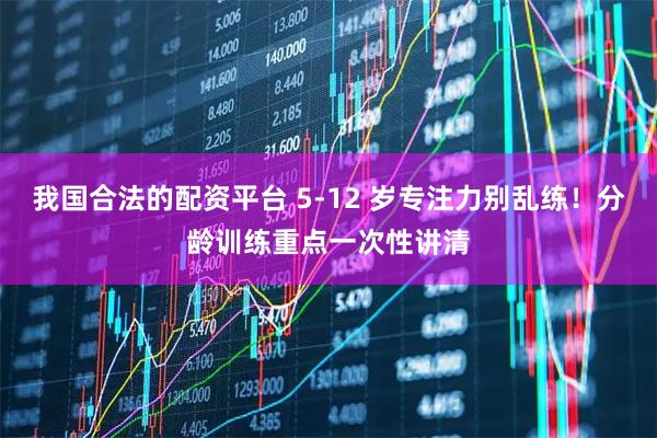 我国合法的配资平台 5-12 岁专注力别乱练!分龄训练重点一次性讲清