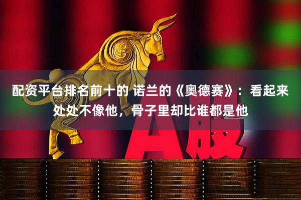 配资平台排名前十的 诺兰的《奥德赛》：看起来处处不像他，骨子里却比谁都是他