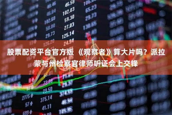 股票配资平台官方版 《观察者》算大片吗？派拉蒙与州检察官律师听证会上交锋